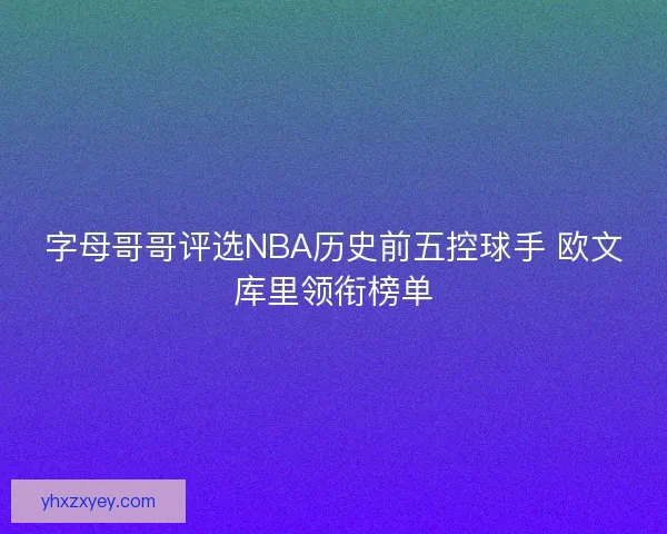 字母哥哥评选NBA历史前五控球手 欧文库里领衔榜单