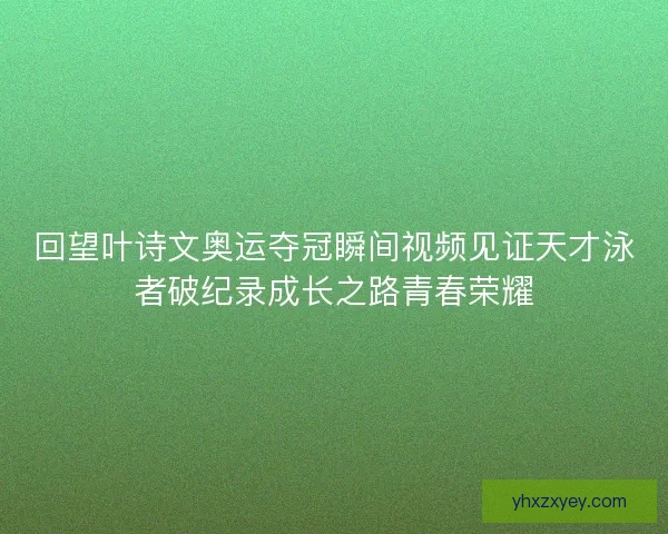 回望叶诗文奥运夺冠瞬间视频见证天才泳者破纪录成长之路青春荣耀