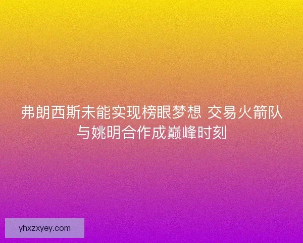 弗朗西斯未能实现榜眼梦想 交易火箭队与姚明合作成巅峰时刻