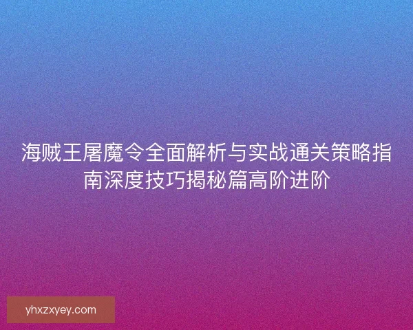 海贼王屠魔令全面解析与实战通关策略指南深度技巧揭秘篇高阶进阶