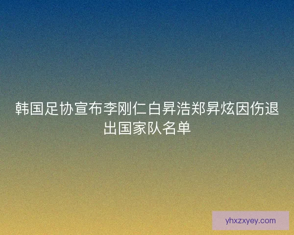 韩国足协宣布李刚仁白昇浩郑昇炫因伤退出国家队名单