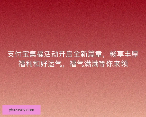 支付宝集福活动开启全新篇章，畅享丰厚福利和好运气，福气满满等你来领