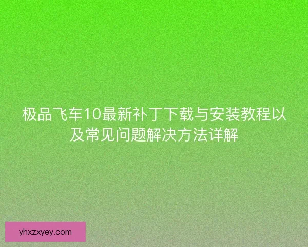 极品飞车10最新补丁下载与安装教程以及常见问题解决方法详解
