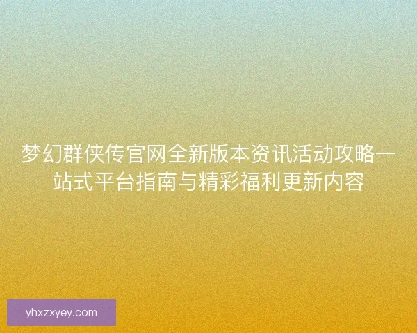 梦幻群侠传官网全新版本资讯活动攻略一站式平台指南与精彩福利更新内容