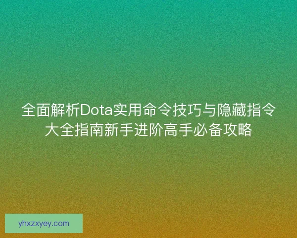 全面解析Dota实用命令技巧与隐藏指令大全指南新手进阶高手必备攻略