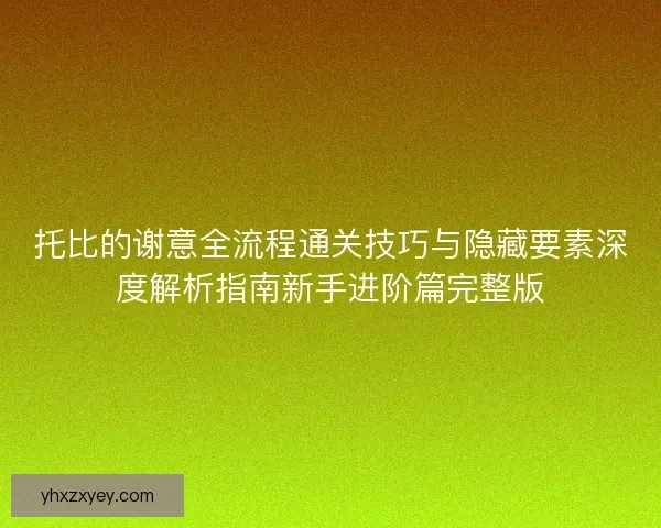 托比的谢意全流程通关技巧与隐藏要素深度解析指南新手进阶篇完整版
