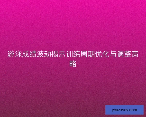 游泳成绩波动揭示训练周期优化与调整策略