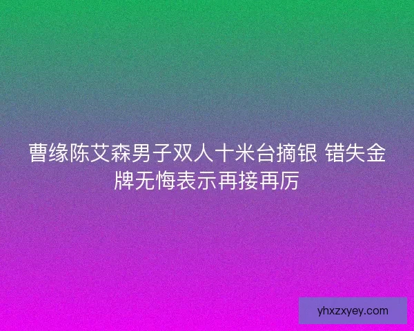 曹缘陈艾森男子双人十米台摘银 错失金牌无悔表示再接再厉