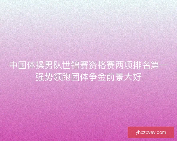 中国体操男队世锦赛资格赛两项排名第一强势领跑团体争金前景大好