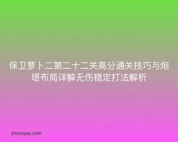保卫萝卜二第二十二关高分通关技巧与炮塔布局详解无伤稳定打法解析