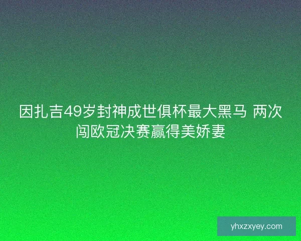因扎吉49岁封神成世俱杯最大黑马 两次闯欧冠决赛赢得美娇妻