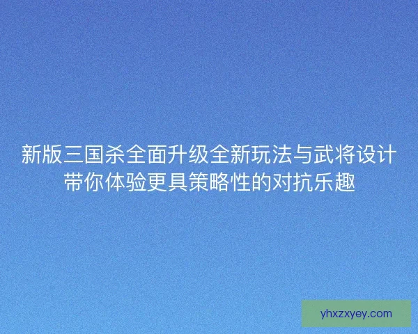 新版三国杀全面升级全新玩法与武将设计带你体验更具策略性的对抗乐趣