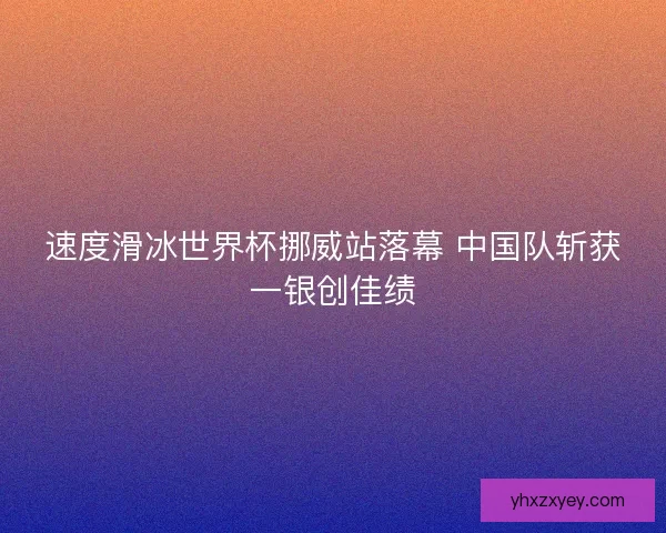 速度滑冰世界杯挪威站落幕 中国队斩获一银创佳绩