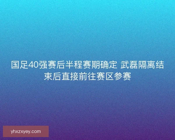国足40强赛后半程赛期确定 武磊隔离结束后直接前往赛区参赛