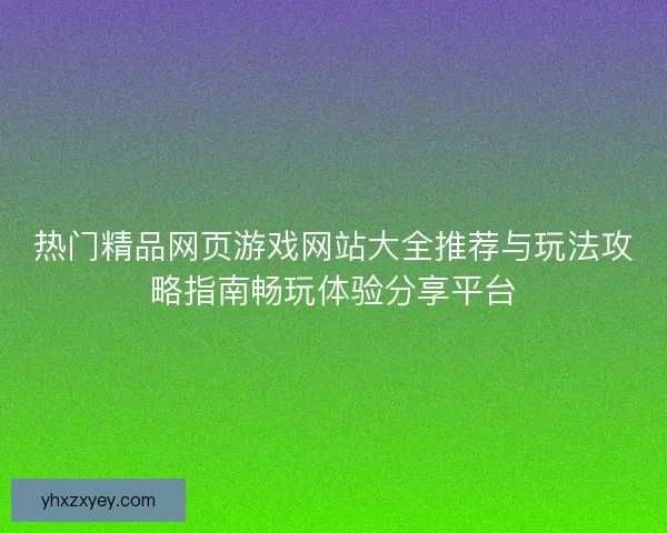 热门精品网页游戏网站大全推荐与玩法攻略指南畅玩体验分享平台