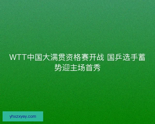 WTT中国大满贯资格赛开战 国乒选手蓄势迎主场首秀