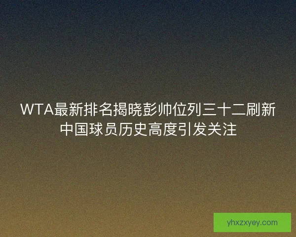 WTA最新排名揭晓彭帅位列三十二刷新中国球员历史高度引发关注