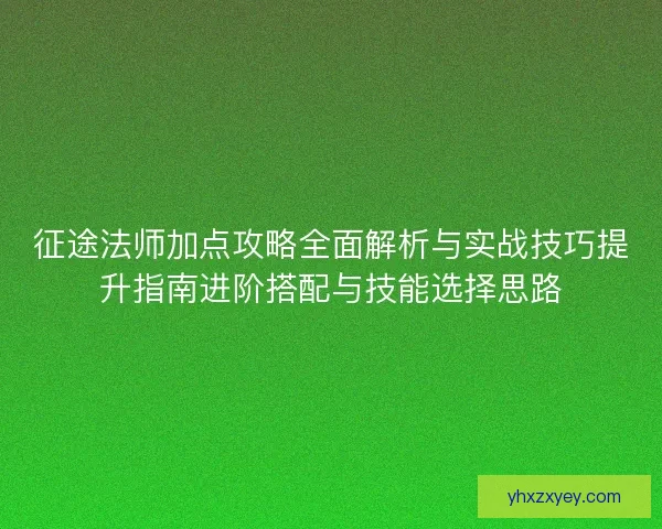 征途法师加点攻略全面解析与实战技巧提升指南进阶搭配与技能选择思路